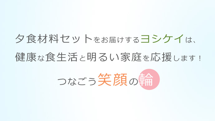 夕食材料セットをお届けするヨシケイは、健康な食生活と明るい家庭を応援します！つなごう笑顔の輪